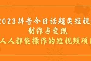 （7123期）2023抖音今日话题类短视频制作与变现，人人都能操作的短视频项目