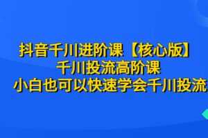 （6504期）抖音千川进阶课【核心版】 千川投流高阶课 小白也可以快速学会千川投流