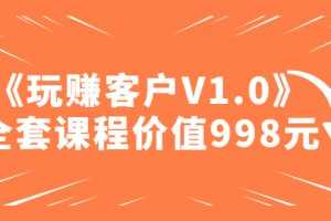 （4994期）某收费课程《玩赚客户V1.0》全套课程价值998元
