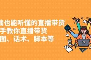 （2430期）0基础也能听懂的直播带货，手把手教你直播带货 链路图、话术、脚本等
