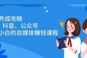 （2229期）博主养成攻略（B站、抖音、公众号），适合小白的自媒体赚钱课程