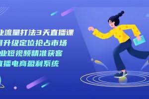 （7280期）新商业-流量打法3天直播课：定位抢占市场 企业短视频获客 直播电商盈利系统