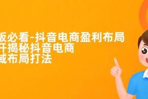 （7183期）老板必学-抖音电商-盈利布局，公开揭秘抖音电商全域布局打法