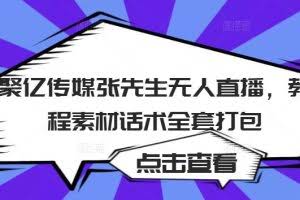 聚亿传媒张先生无人直播,教程素材话术全套打包