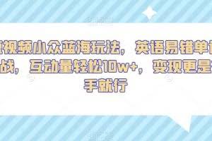 短视频小众蓝海玩法，英语易错单词挑战，互动量轻松10w+，变现更是有手就行【揭秘】