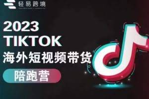 轻易跨境2023TikTok海外短视频带货陪跑营，掌握TK短视频带货变现全流程