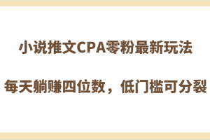 小说推文CPA零粉最新玩法，每天躺赚四位数，低门槛可分裂