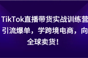 TikTok直播带货实战训练营，引流爆单，学跨境电商，向全球卖货！
