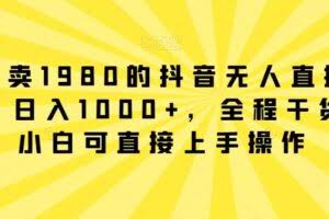 外面卖1980的抖音无人直播项目，日入1000+，全程干货，小白可直接上手操作【揭秘】