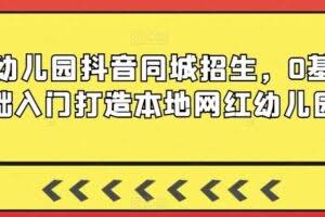幼儿园抖音同城招生，0基础入门打造本地网红幼儿园