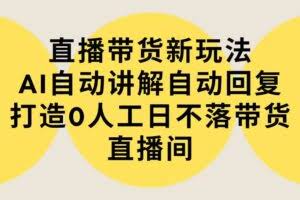 （9328期）直播带货新玩法，AI自动讲解自动回复 打造0人工日不落带货直播间-教程+软件