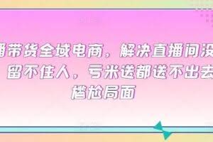 直播带货全域电商，解决直播间没流量，留不住人，亏米送都送不出去的尴尬局面