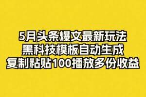 （10379期）5月头条爆文最新玩法，黑科技模板自动生成，复制粘贴100播放多份收益