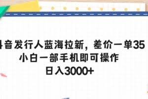 （10557期）抖音发行人蓝海拉新，差价一单35，小白一部手机即可操作，日入3000+