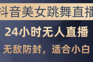 （10671期）抖音美女跳舞直播，日入3000+，24小时无人直播，无敌防封技术，小白最…