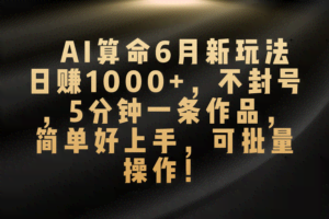 （10993期）AI算命6月新玩法，日赚1000+，不封号，5分钟一条作品，简单好上手，可…