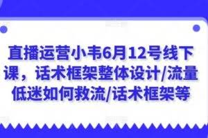 直播运营小韦6月12号线下课,话术框架整体设计/流量低迷如何救流/话术框架等