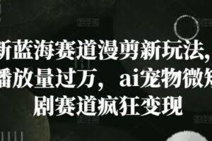 新蓝海赛道漫剪新玩法，播放量过万，ai宠物微短剧赛道疯狂变现【揭秘】