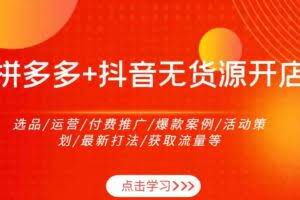 拼多多+抖音无货源开店：选品/运营/付费推广/爆款案例/活动策划/最新打法/获取流量等