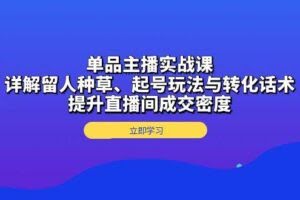 单品主播实战课：详解留人种草、起号玩法与转化话术，提升直播间成交密度