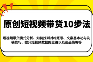 原创短视频带货10步法：模式分析/对标账号/文案与洗稿/提升数据/以及选品策略等