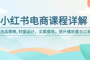 （14121期）小红书电商课程详解：选品策略, 封面设计，文案撰写，提升播放量与订单