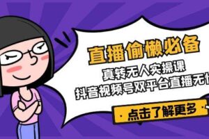 直播偷懒必备！真人转无人实操课，抖音视频号双平台直播无忧
