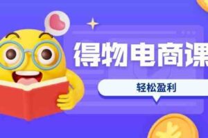 得物电商课程合集，选品、优化、定价全攻略，7天SOP单品爆红，轻松盈利