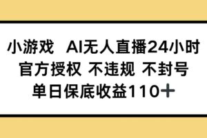 （14508期）小游戏AI无人直播，官方授权 不违规 不封号，单日保底收益110+