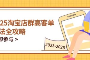 （14568期）2025淘宝店群高客单玩法全攻略，把握高客单关键技巧，精通全周期运营