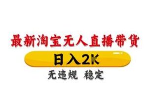 淘宝无人直播带货【最新】，日入2K，独家技术，无违规无封号，长期稳定，操作简单【揭秘】