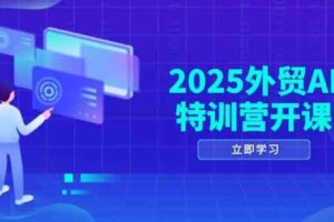 2025外贸AI特训营开课：涵盖品牌选品/AI建站/主动/被动获客/社媒开发/等等