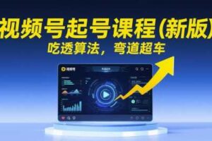 视频号起号课程（新版），吃透算法，弯道超车