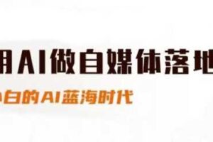 用AI做自媒体落地，适合新手快速入门与进阶，小白的AI蓝海时代