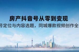 （15104期）房产抖音号从零到变现，账号定位与内容选题，同城爆款视频创作全攻略