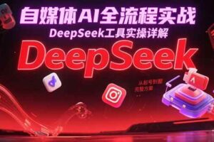 （15177期）自媒体AI全流程实战，DeepSeek工具实操详解，从起号到变现完整方案