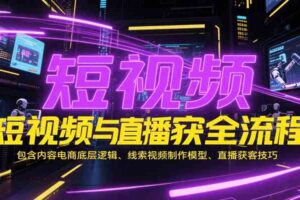 短视频与直播获客全流程，包含内容电商底层逻辑、线索视频制作模型、直播获客技巧