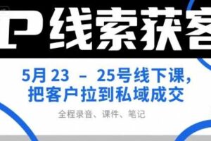 IP线索获客5月23-25号线下课，把客户拉到私域成交（录音+课件+笔记）