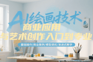 AI绘画技术商业应用与艺术创作入门到专业，基础操作/商业案例/模型调优/渐进式教学