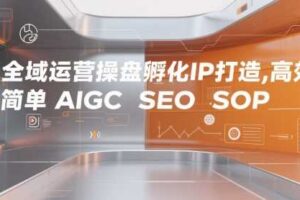 全域运营操盘孵化IP打造，高效 简单 AIGC SEO SOP