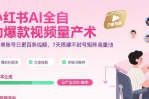 小红书AI全自动爆款视频量产术，助你单账号日更百条视频，7天搭建不封号矩阵流量池