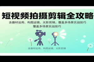 短视频拍摄剪辑全攻略：含器材运用、构图运镜、光影剪辑，覆盖多场景实战技巧