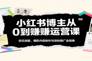 小红书博主从0到赚运营课：定位选题、爆款内容制作与涨粉接广全指南