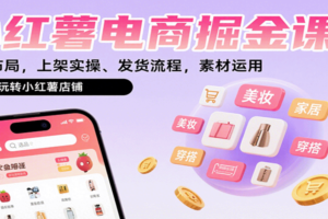 小红薯电商掘金课：选品布局，上架实操、发货流程，素材运用，带你玩转小红薯店铺