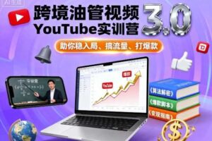 跨境油管视频YouTube实训营3.0，助你稳入局、搞流量、打爆款
