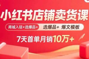 （15955期）小红书店铺卖货课：商城入驻+选爆品+爆文模板，7天首单月销10万+