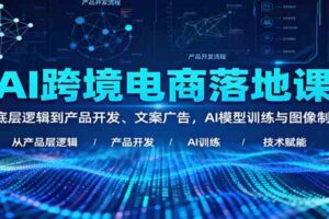 AI跨境电商落地课：从底层逻辑到产品开发、文案广告，AI模型训练与图像制作