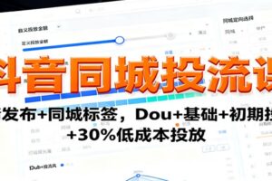 抖音同城投流课：高清发布+同城标签，Dou+基础+初期投流+30%低成本投放