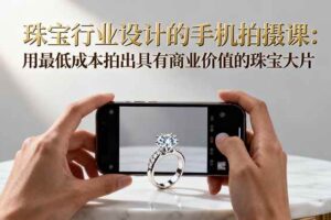 （16385期）珠宝行业设计的手机拍摄课：用最低成本拍出具有商业价值的珠宝大片！