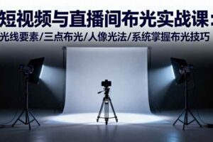 （16416期）短视频与直播间布光实战课：光线要素/三点布光/人像光法/系统掌握布光技巧